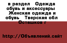  в раздел : Одежда, обувь и аксессуары » Женская одежда и обувь . Тверская обл.,Осташков г.